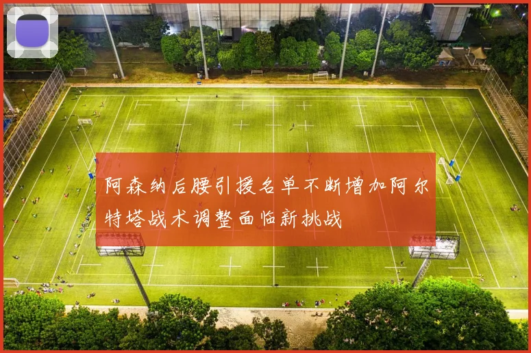 阿森纳后腰引援名单不断增加阿尔特塔战术调整面临新挑战