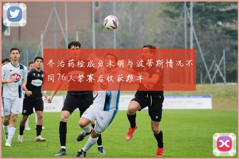 乔治药检成分未明与波蒂斯情况不同76人禁赛后收获颇丰