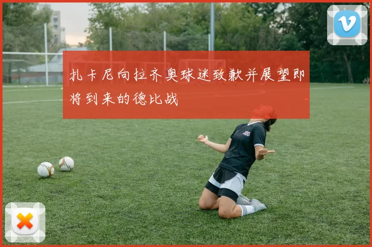 扎卡尼向拉齐奥球迷致歉并展望即将到来的德比战