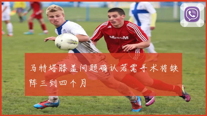 马特塔膝盖问题确认若需手术将缺阵三到四个月