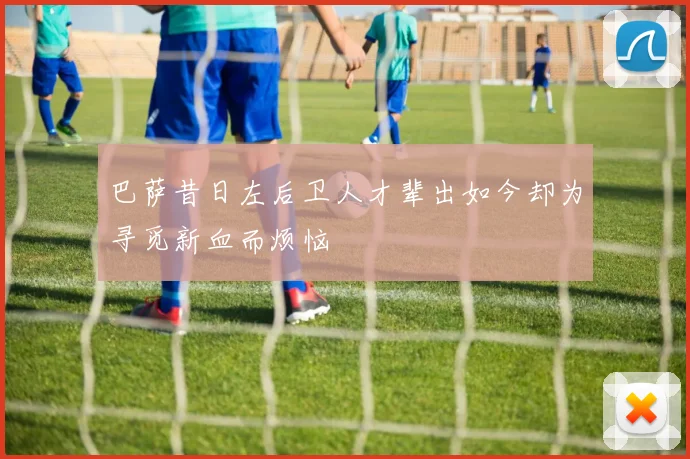 巴萨昔日左后卫人才辈出如今却为寻觅新血而烦恼