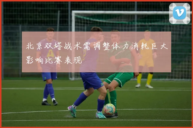 北京双塔战术需调整体力消耗巨大影响比赛表现