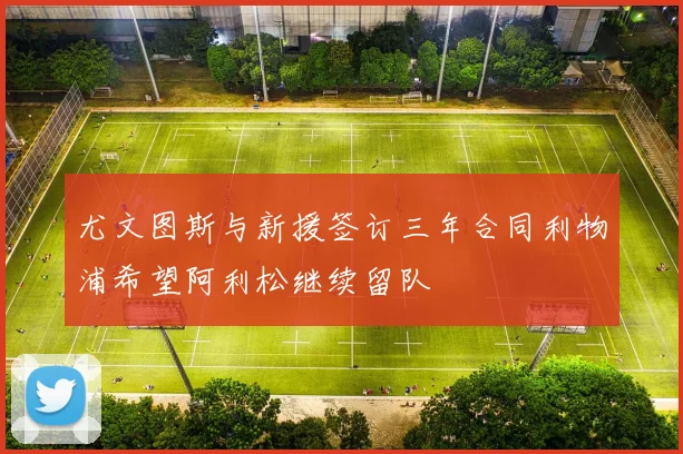 尤文图斯与新援签订三年合同利物浦希望阿利松继续留队