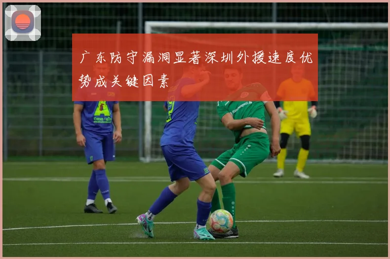 广东防守漏洞显著深圳外援速度优势成关键因素