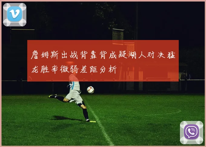 詹姆斯出战背靠背成疑湖人对决猛龙胜率微弱差距分析
