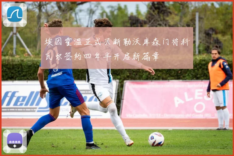 埃因霍温正式买断勒沃库森门将科瓦尔签约四年半开启新篇章