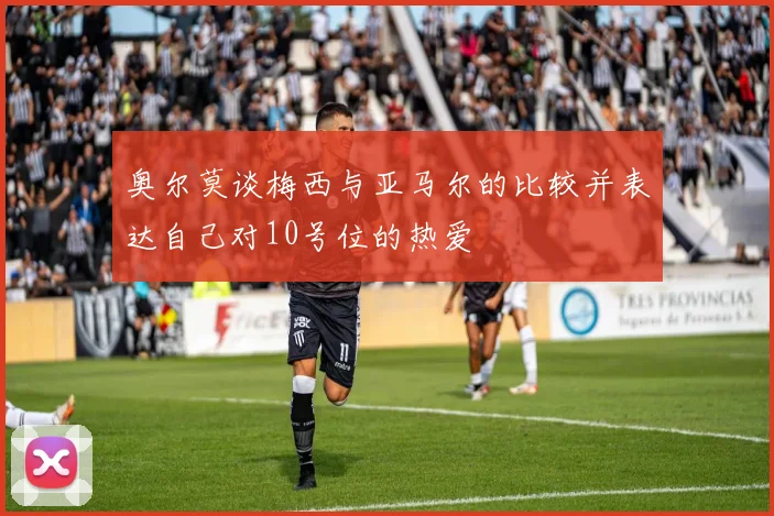 奥尔莫谈梅西与亚马尔的比较并表达自己对10号位的热爱