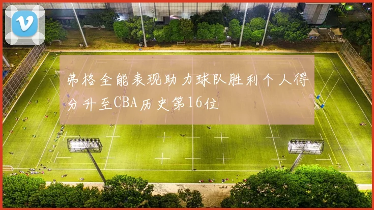 弗格全能表现助力球队胜利个人得分升至CBA历史第16位