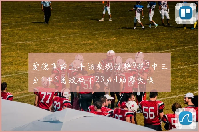爱德华兹上半场表现惊艳9投7中三分4中5高效砍下23分4助零失误