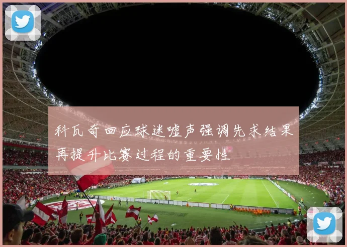 科瓦奇回应球迷嘘声强调先求结果再提升比赛过程的重要性
