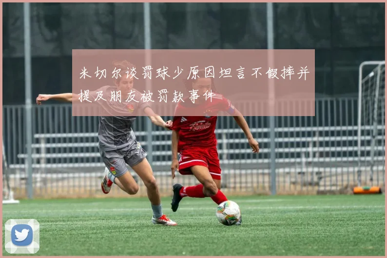 米切尔谈罚球少原因坦言不假摔并提及朋友被罚款事件