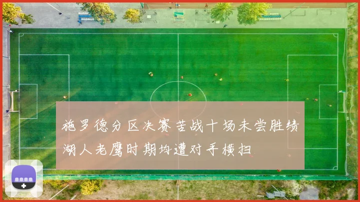 施罗德分区决赛苦战十场未尝胜绩湖人老鹰时期均遭对手横扫